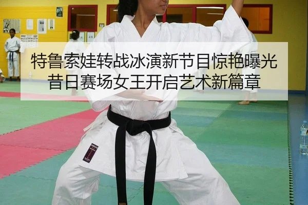 特鲁索娃转战冰演新节目惊艳曝光 昔日赛场女王开启艺术新篇章