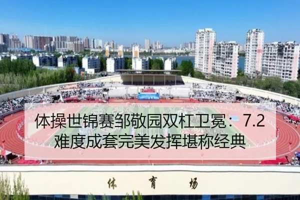 体操世锦赛邹敬园双杠卫冕：7.2难度成套完美发挥堪称经典